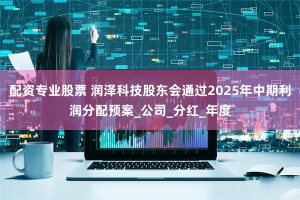配资专业股票 润泽科技股东会通过2025年中期利润分配预案_公司_分红_年度