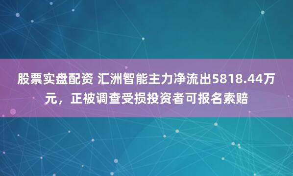 股票实盘配资 汇洲智能主力净流出5818.44万元，正被调查受损投资者可报名索赔