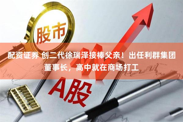 配资证券 创二代徐瑞泽接棒父亲！出任利群集团董事长，高中就在商场打工