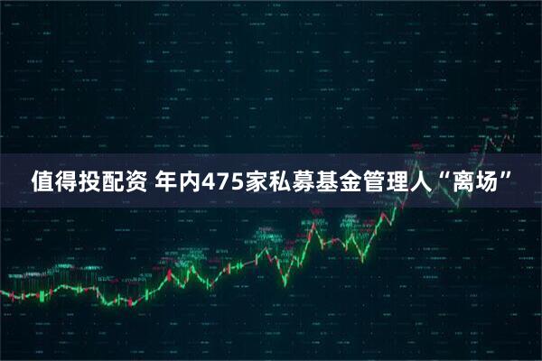 值得投配资 年内475家私募基金管理人“离场”