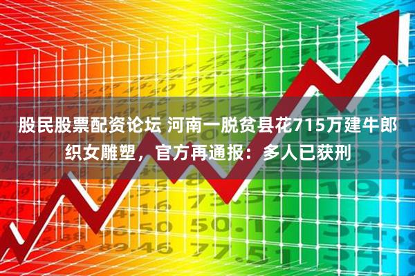 股民股票配资论坛 河南一脱贫县花715万建牛郎织女雕塑，官方再通报：多人已获刑
