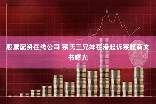 股票配资在线公司 宗氏三兄妹在港起诉宗馥莉文书曝光