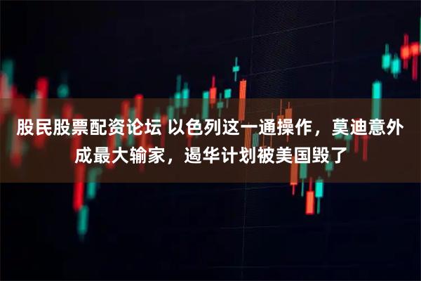 股民股票配资论坛 以色列这一通操作，莫迪意外成最大输家，遏华计划被美国毁了